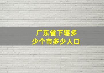 广东省下辖多少个市多少人口