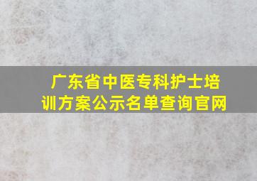 广东省中医专科护士培训方案公示名单查询官网