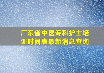 广东省中医专科护士培训时间表最新消息查询