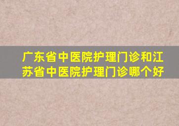 广东省中医院护理门诊和江苏省中医院护理门诊哪个好