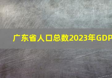 广东省人口总数2023年GDP