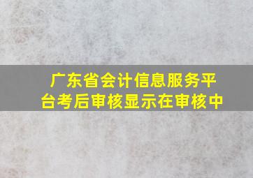 广东省会计信息服务平台考后审核显示在审核中