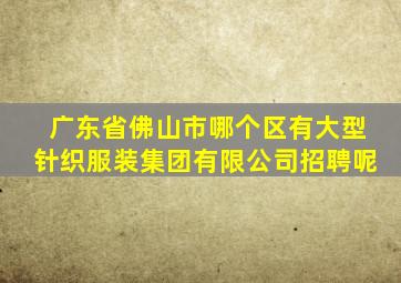 广东省佛山市哪个区有大型针织服装集团有限公司招聘呢