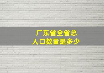 广东省全省总人口数量是多少