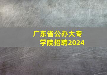 广东省公办大专学院招聘2024