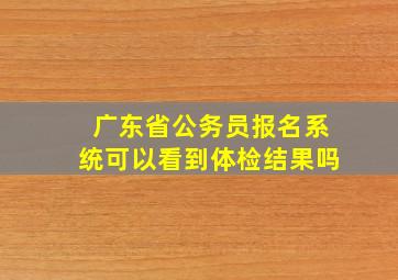 广东省公务员报名系统可以看到体检结果吗