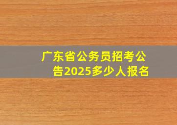 广东省公务员招考公告2025多少人报名