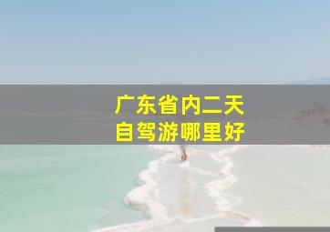 广东省内二天自驾游哪里好