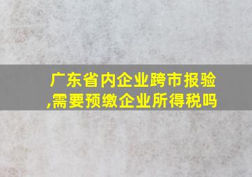 广东省内企业跨市报验,需要预缴企业所得税吗