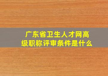 广东省卫生人才网高级职称评审条件是什么