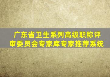 广东省卫生系列高级职称评审委员会专家库专家推荐系统