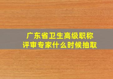 广东省卫生高级职称评审专家什么时候抽取