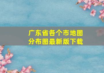 广东省各个市地图分布图最新版下载