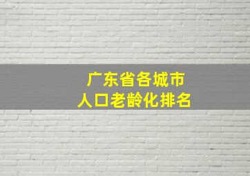 广东省各城市人口老龄化排名