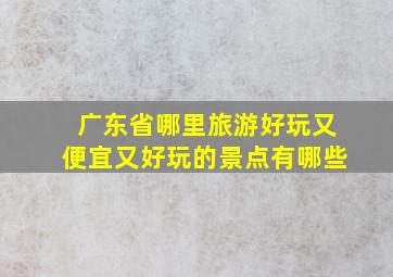 广东省哪里旅游好玩又便宜又好玩的景点有哪些