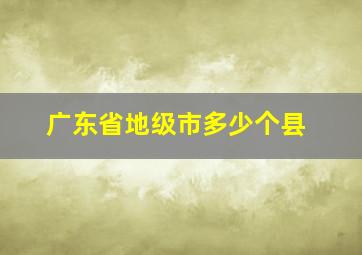 广东省地级市多少个县