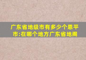 广东省地级市有多少个恩平市:在哪个地方广东省地阁