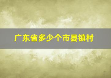 广东省多少个市县镇村