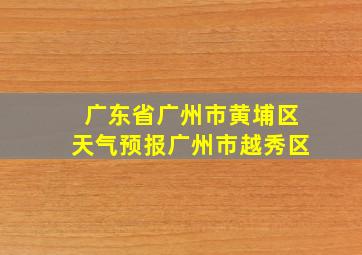 广东省广州市黄埔区天气预报广州市越秀区