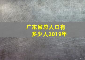 广东省总人口有多少人2019年