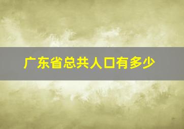 广东省总共人口有多少