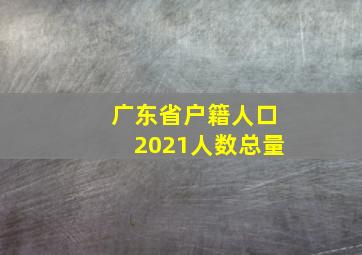 广东省户籍人口2021人数总量