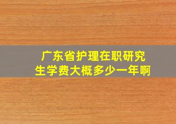 广东省护理在职研究生学费大概多少一年啊