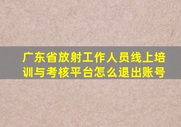 广东省放射工作人员线上培训与考核平台怎么退出账号