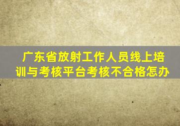 广东省放射工作人员线上培训与考核平台考核不合格怎办