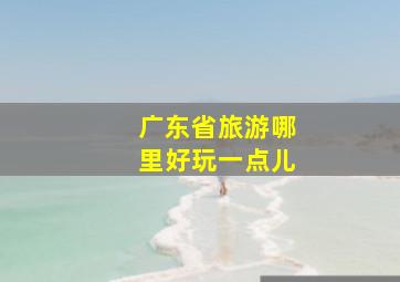 广东省旅游哪里好玩一点儿