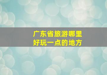 广东省旅游哪里好玩一点的地方