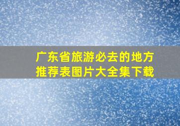 广东省旅游必去的地方推荐表图片大全集下载