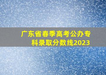 广东省春季高考公办专科录取分数线2023