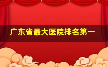 广东省最大医院排名第一