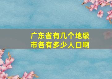 广东省有几个地级市各有多少人口啊