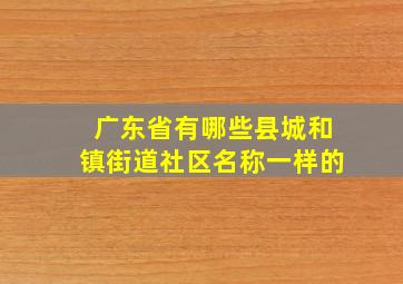 广东省有哪些县城和镇街道社区名称一样的