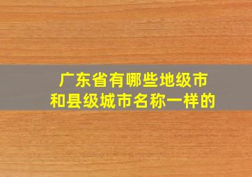 广东省有哪些地级市和县级城市名称一样的