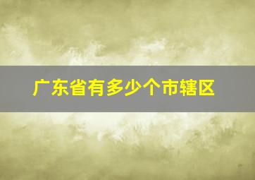 广东省有多少个市辖区