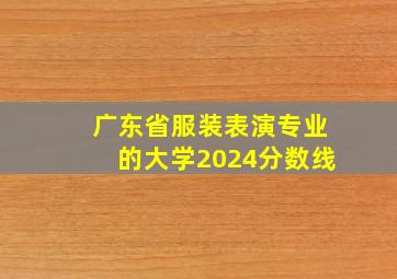 广东省服装表演专业的大学2024分数线