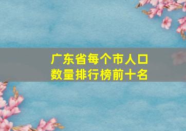 广东省每个市人口数量排行榜前十名