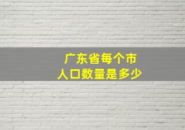 广东省每个市人口数量是多少