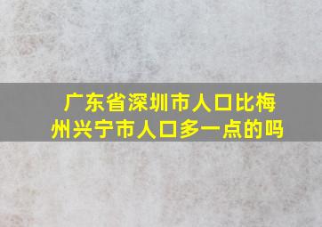 广东省深圳市人口比梅州兴宁市人口多一点的吗