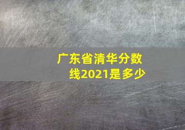 广东省清华分数线2021是多少