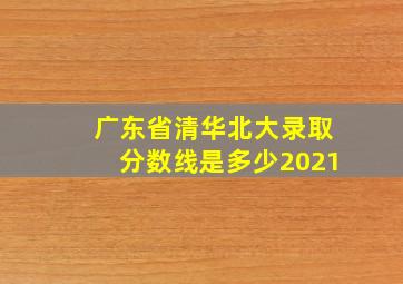 广东省清华北大录取分数线是多少2021