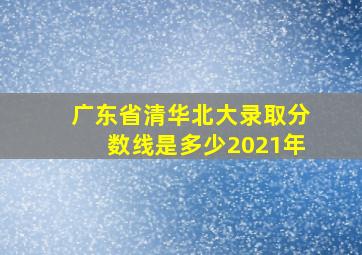 广东省清华北大录取分数线是多少2021年