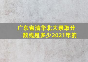 广东省清华北大录取分数线是多少2021年的