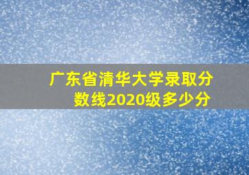 广东省清华大学录取分数线2020级多少分