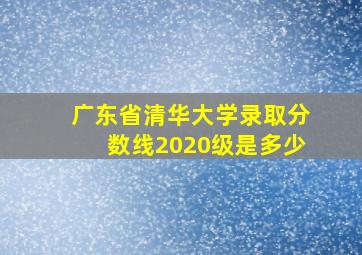 广东省清华大学录取分数线2020级是多少