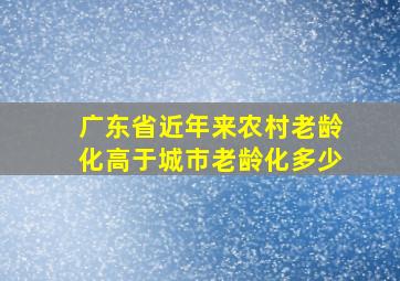 广东省近年来农村老龄化高于城市老龄化多少