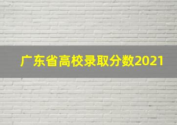 广东省高校录取分数2021